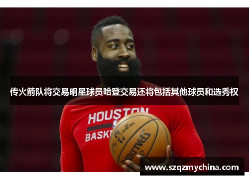 传火箭队将交易明星球员哈登交易还将包括其他球员和选秀权