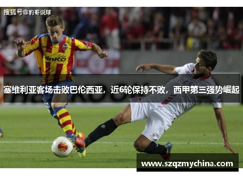 塞维利亚客场击败巴伦西亚，近6轮保持不败，西甲第三强势崛起
